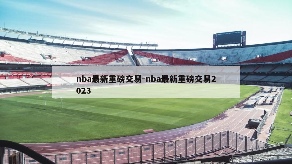 nba最新重磅交易-nba最新重磅交易2023
