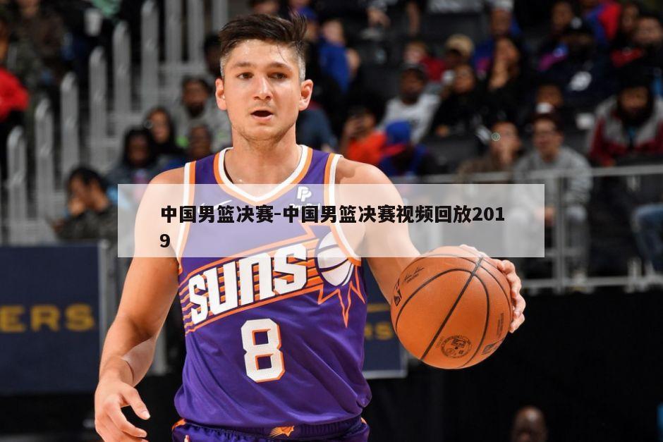中国男篮决赛-中国男篮决赛视频回放2019