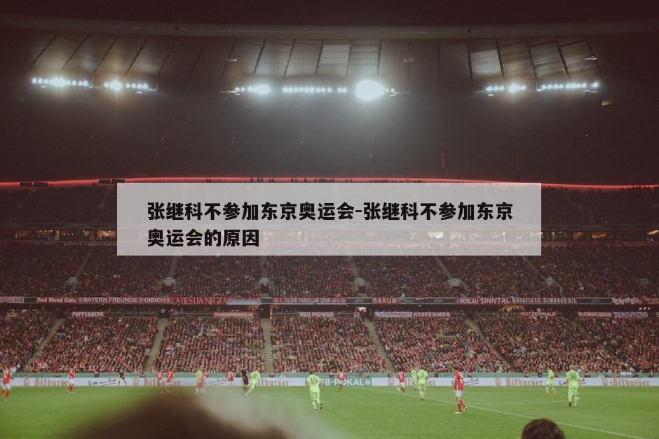 张继科不参加东京奥运会-张继科不参加东京奥运会的原因