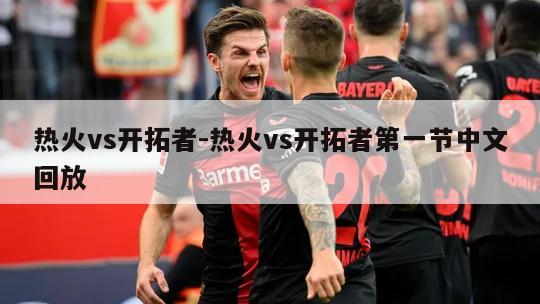 热火vs开拓者-热火vs开拓者第一节中文回放