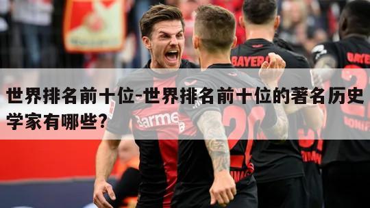 世界排名前十位-世界排名前十位的著名历史学家有哪些?
