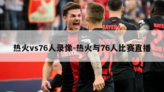 热火vs76人录像-热火与76人比赛直播