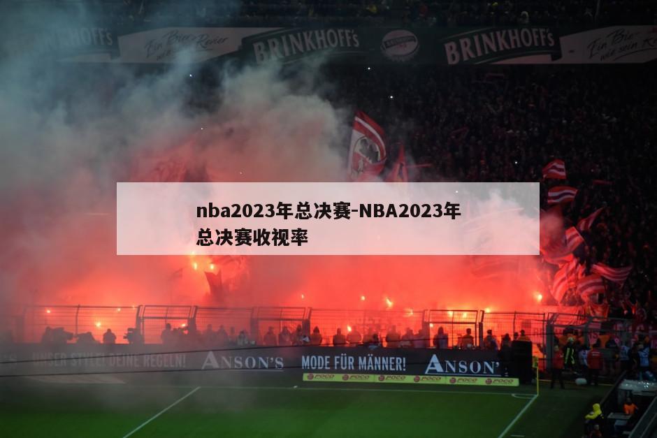 nba2023年总决赛-NBA2023年总决赛收视率