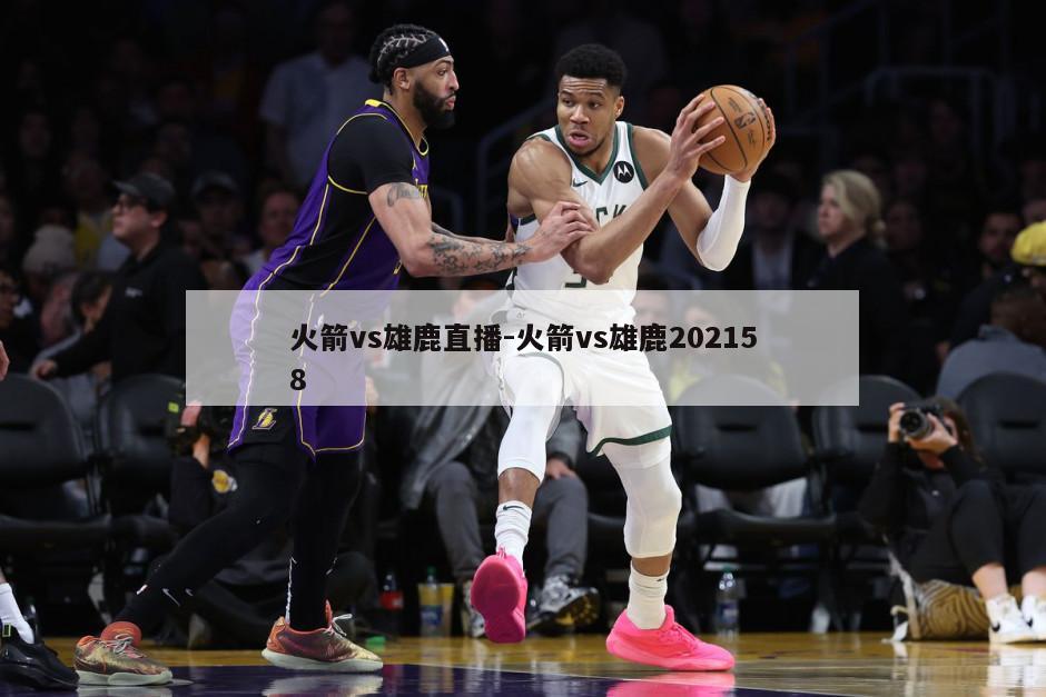 火箭vs雄鹿直播-火箭vs雄鹿202158