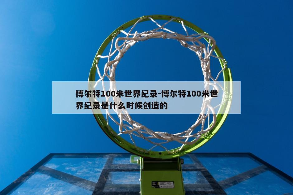 博尔特100米世界纪录-博尔特100米世界纪录是什么时候创造的