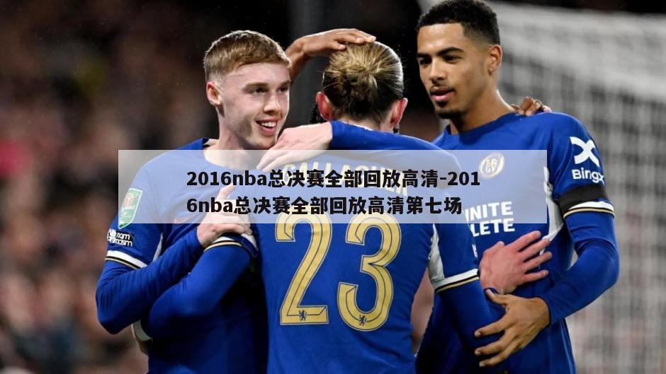 2016nba总决赛全部回放高清-2016nba总决赛全部回放高清第七场