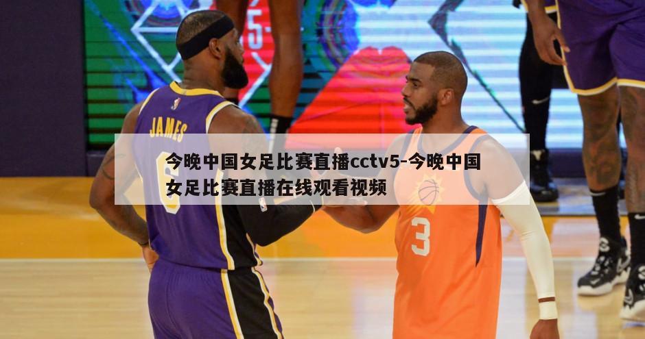 今晚中国女足比赛直播cctv5-今晚中国女足比赛直播在线观看视频