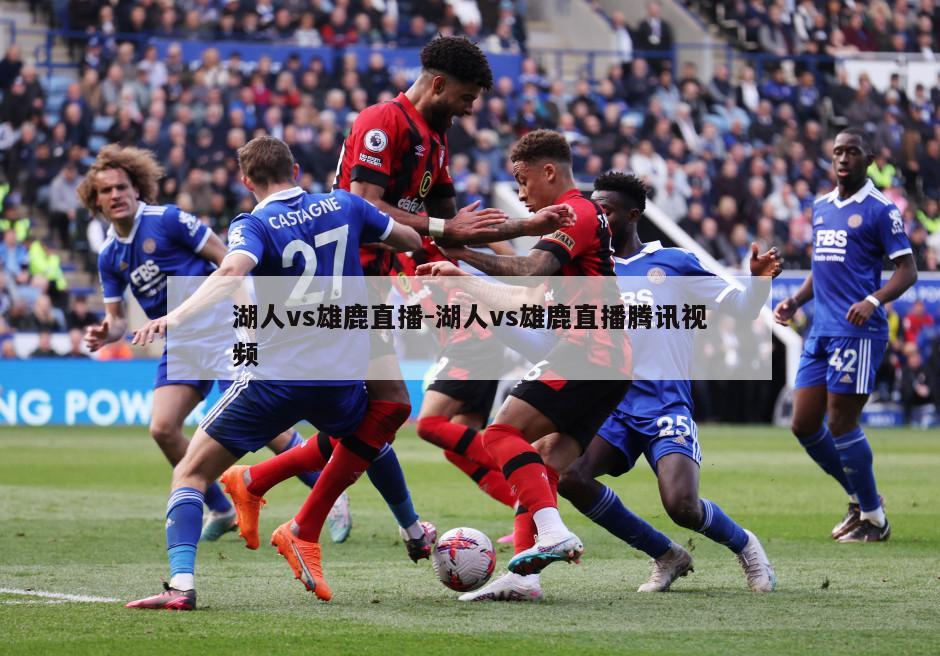 湖人vs雄鹿直播-湖人vs雄鹿直播腾讯视频