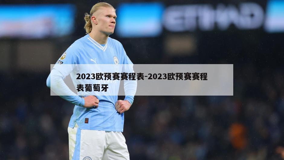 2023欧预赛赛程表-2023欧预赛赛程表葡萄牙