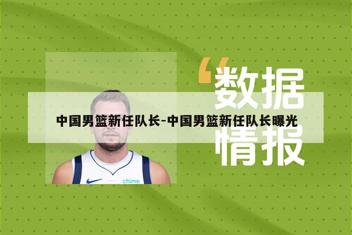 中国男篮新任队长-中国男篮新任队长曝光