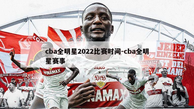 cba全明星2022比赛时间-cba全明星赛事