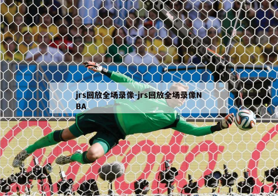 jrs回放全场录像-jrs回放全场录像NBA