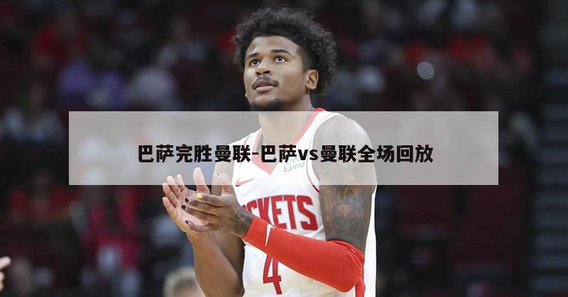 巴萨完胜曼联-巴萨vs曼联全场回放