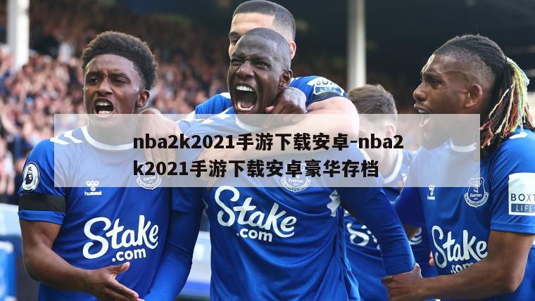 nba2k2021手游下载安卓-nba2k2021手游下载安卓豪华存档