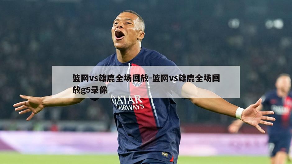篮网vs雄鹿全场回放-篮网vs雄鹿全场回放g5录像