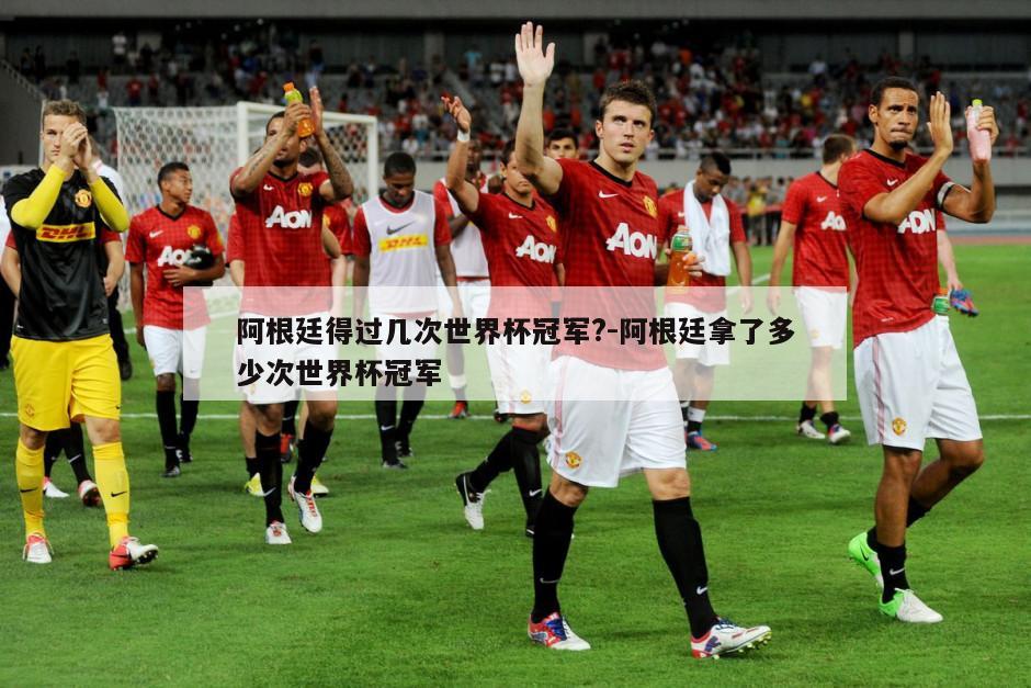 阿根廷得过几次世界杯冠军?-阿根廷拿了多少次世界杯冠军