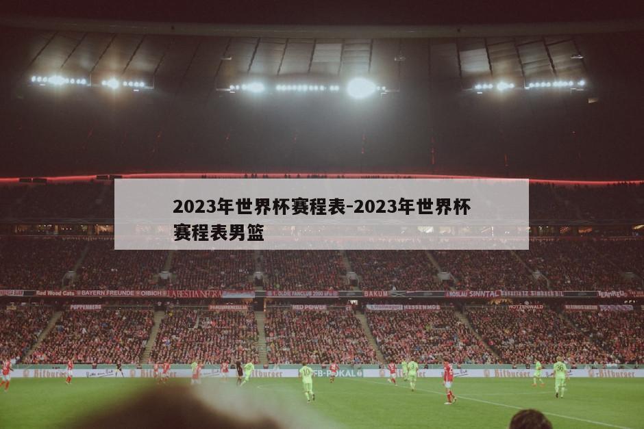 2023年世界杯赛程表-2023年世界杯赛程表男篮