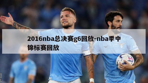 2016nba总决赛g6回放-nba季中锦标赛回放