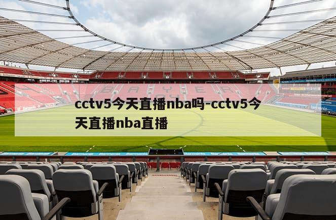 cctv5今天直播nba吗-cctv5今天直播nba直播