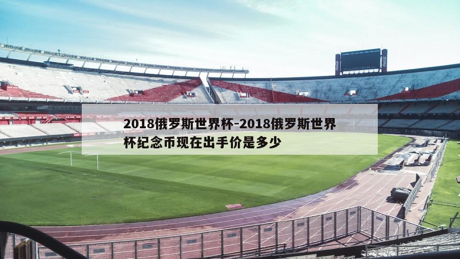 2018俄罗斯世界杯-2018俄罗斯世界杯纪念币现在出手价是多少