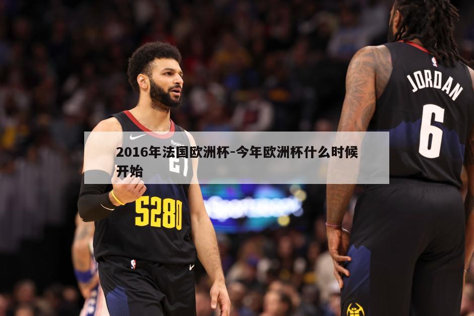 2016年法国欧洲杯-今年欧洲杯什么时候开始