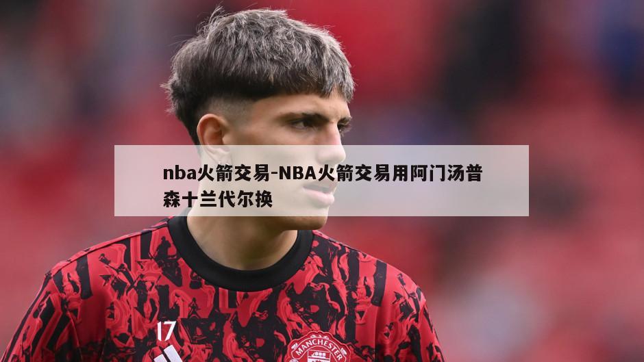 nba火箭交易-NBA火箭交易用阿门汤普森十兰代尔换