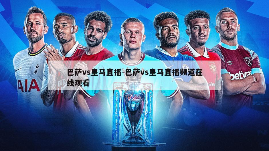 巴萨vs皇马直播-巴萨vs皇马直播频道在线观看