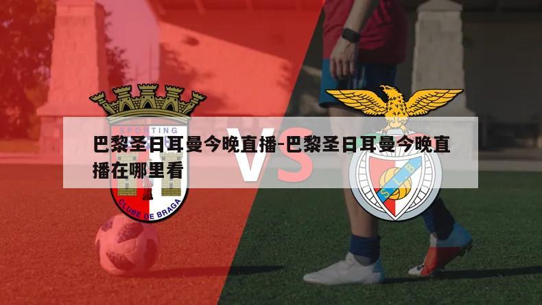 巴黎圣日耳曼今晚直播-巴黎圣日耳曼今晚直播在哪里看