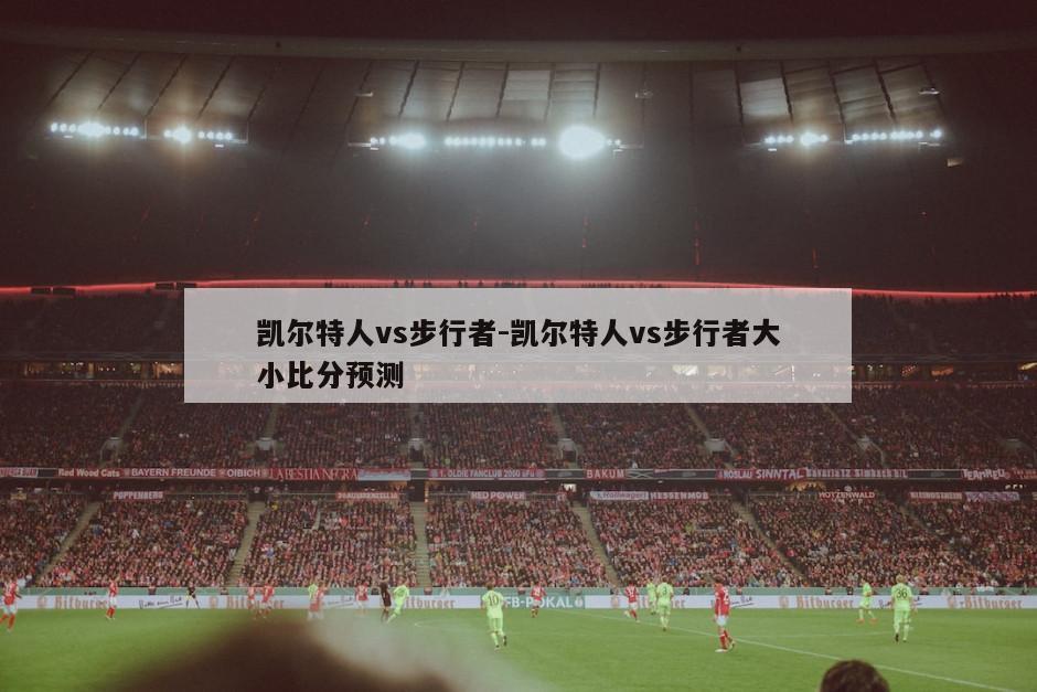 凯尔特人vs步行者-凯尔特人vs步行者大小比分预测