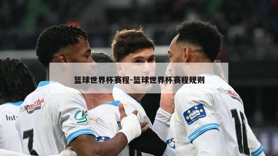 篮球世界杯赛程-篮球世界杯赛程规则