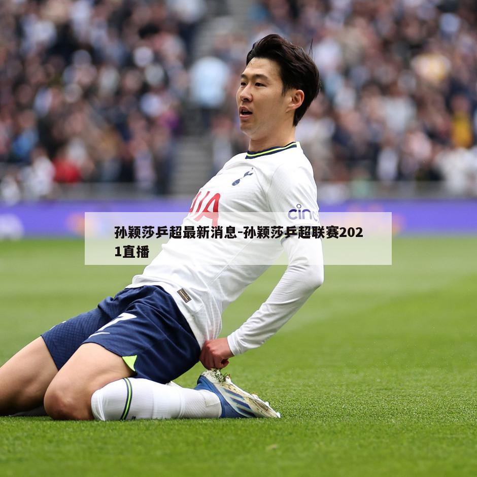 孙颖莎乒超最新消息-孙颖莎乒超联赛2021直播