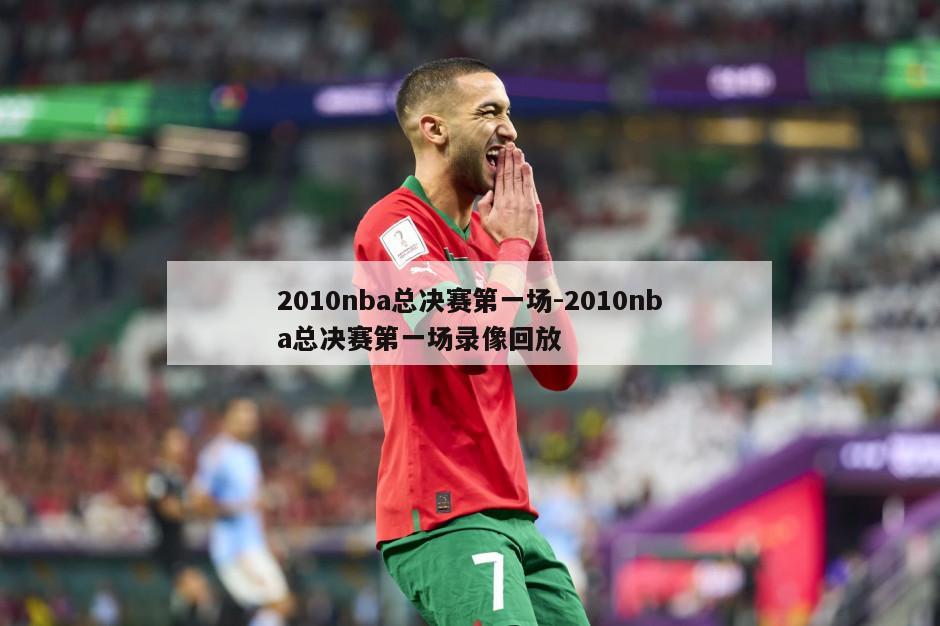 2010nba总决赛第一场-2010nba总决赛第一场录像回放