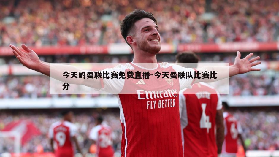 今天的曼联比赛免费直播-今天曼联队比赛比分