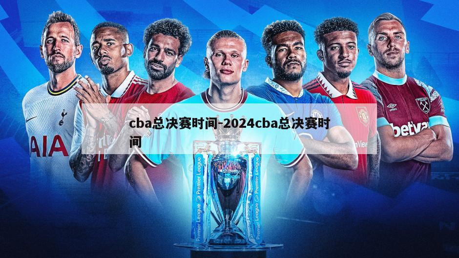 cba总决赛时间-2024cba总决赛时间