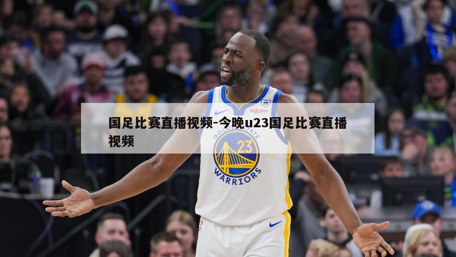 国足比赛直播视频-今晚u23国足比赛直播视频