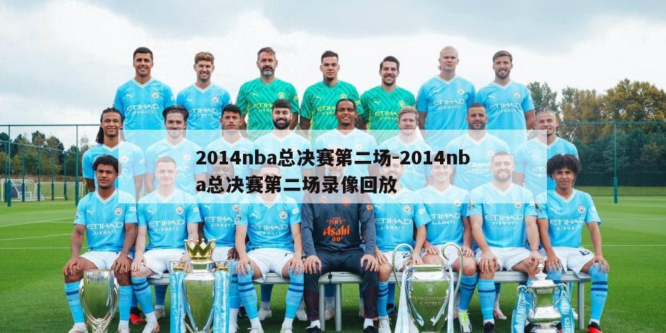 2014nba总决赛第二场-2014nba总决赛第二场录像回放