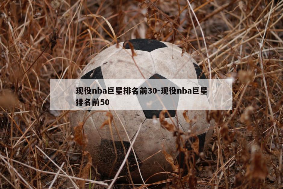 现役nba巨星排名前30-现役nba巨星排名前50