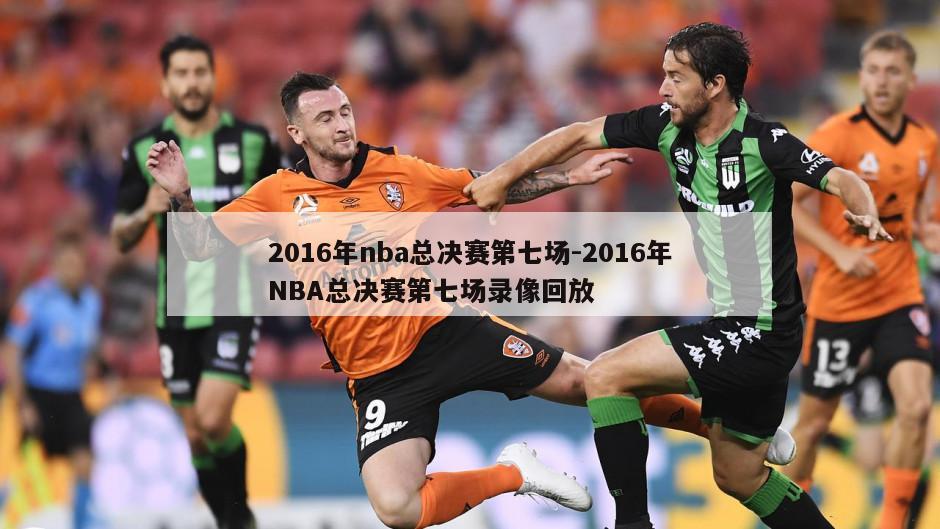 2016年nba总决赛第七场-2016年NBA总决赛第七场录像回放